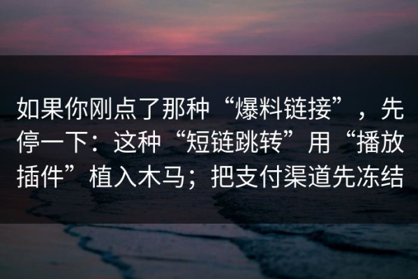 如果你刚点了那种“爆料链接”，先停一下：这种“短链跳转”用“播放插件”植入木马；把支付渠道先冻结