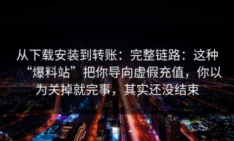 从下载安装到转账：完整链路：这种“爆料站”把你导向虚假充值，你以为关掉就完事，其实还没结束