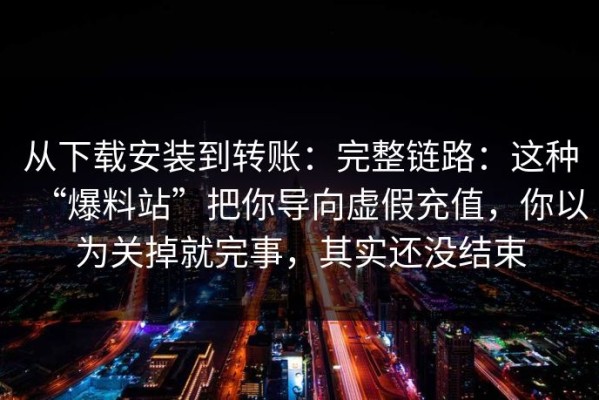 从下载安装到转账：完整链路：这种“爆料站”把你导向虚假充值，你以为关掉就完事，其实还没结束