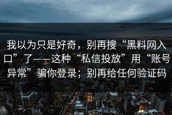 我以为只是好奇，别再搜“黑料网入口”了——这种“私信投放”用“账号异常”骗你登录；别再给任何验证码
