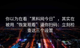 你以为在看“黑料网今日”，其实在被用“恢复观看”逼你扫码：立刻检查这三个设置
