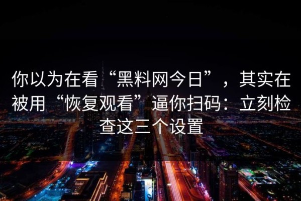 你以为在看“黑料网今日”，其实在被用“恢复观看”逼你扫码：立刻检查这三个设置