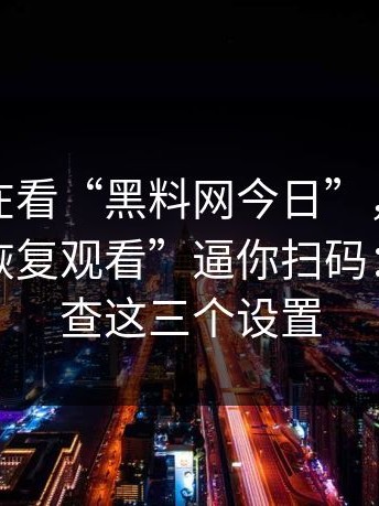 你以为在看“黑料网今日”，其实在被用“恢复观看”逼你扫码：立刻检查这三个设置