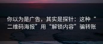 你以为是广告，其实是探针：这种“二维码海报”用“解锁内容”骗转账
