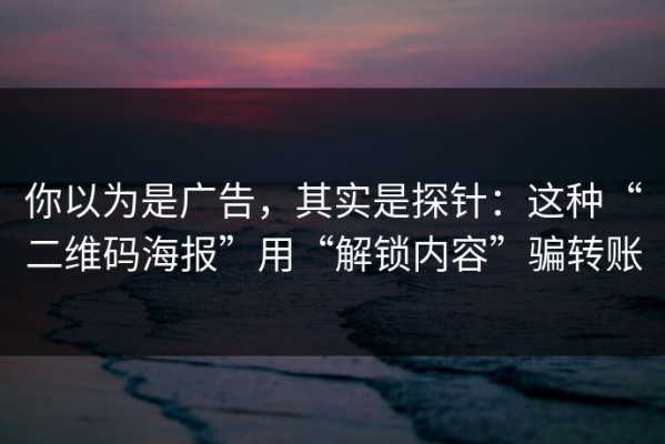 你以为是广告，其实是探针：这种“二维码海报”用“解锁内容”骗转账
