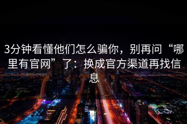 3分钟看懂他们怎么骗你，别再问“哪里有官网”了：换成官方渠道再找信息