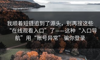 我顺着短链追到了源头，别再搜这些“在线观看入口”了——这种“入口导航”用“账号异常”骗你登录