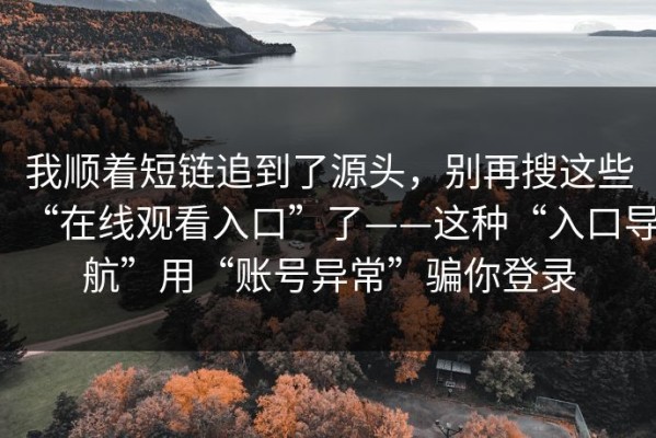 我顺着短链追到了源头，别再搜这些“在线观看入口”了——这种“入口导航”用“账号异常”骗你登录