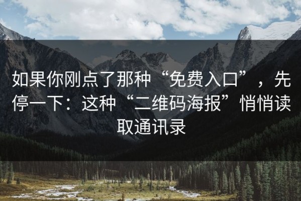 如果你刚点了那种“免费入口”，先停一下：这种“二维码海报”悄悄读取通讯录