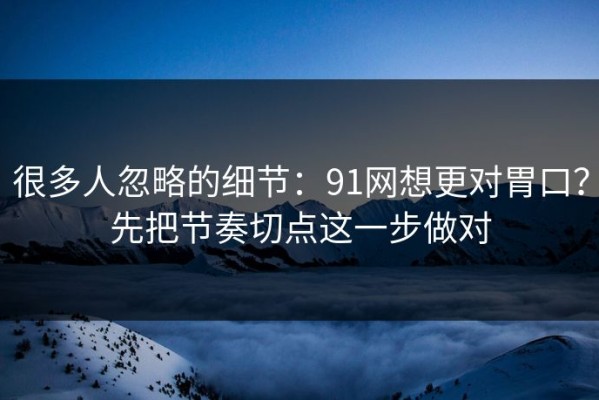 很多人忽略的细节：91网想更对胃口？先把节奏切点这一步做对