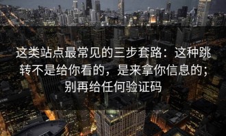 这类站点最常见的三步套路：这种跳转不是给你看的，是来拿你信息的；别再给任何验证码