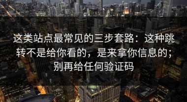 这类站点最常见的三步套路：这种跳转不是给你看的，是来拿你信息的；别再给任何验证码