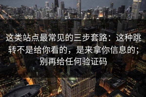 这类站点最常见的三步套路：这种跳转不是给你看的，是来拿你信息的；别再给任何验证码