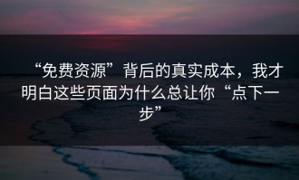 “免费资源”背后的真实成本，我才明白这些页面为什么总让你“点下一步”