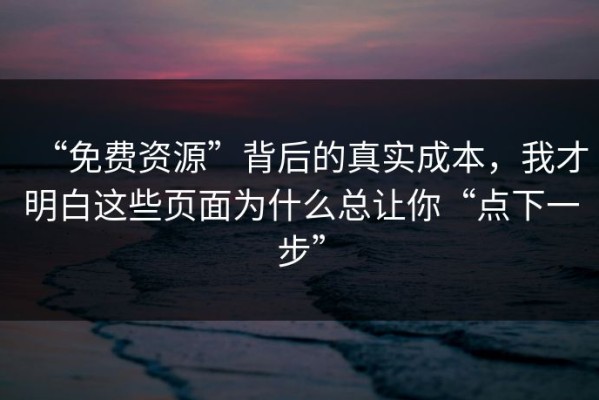 “免费资源”背后的真实成本，我才明白这些页面为什么总让你“点下一步”