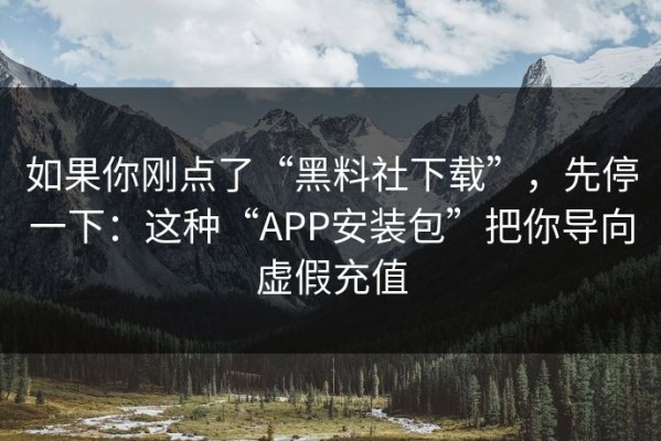 如果你刚点了“黑料社下载”，先停一下：这种“APP安装包”把你导向虚假充值