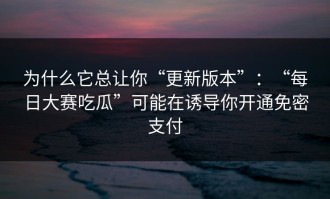 为什么它总让你“更新版本”：“每日大赛吃瓜”可能在诱导你开通免密支付