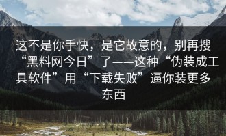 这不是你手快，是它故意的，别再搜“黑料网今日”了——这种“伪装成工具软件”用“下载失败”逼你装更多东西