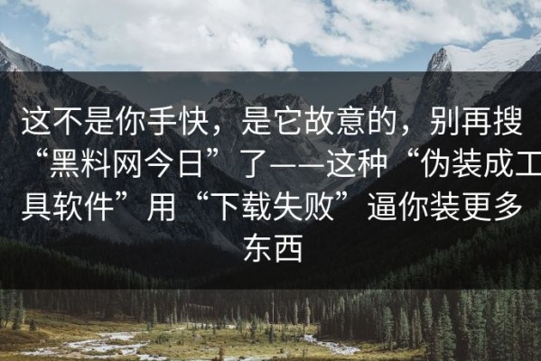 这不是你手快，是它故意的，别再搜“黑料网今日”了——这种“伪装成工具软件”用“下载失败”逼你装更多东西
