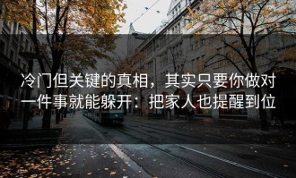冷门但关键的真相，其实只要你做对一件事就能躲开：把家人也提醒到位