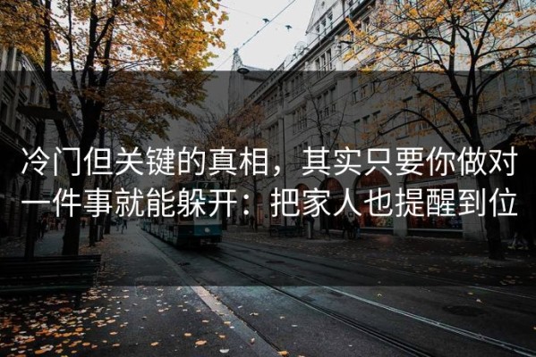 冷门但关键的真相，其实只要你做对一件事就能躲开：把家人也提醒到位