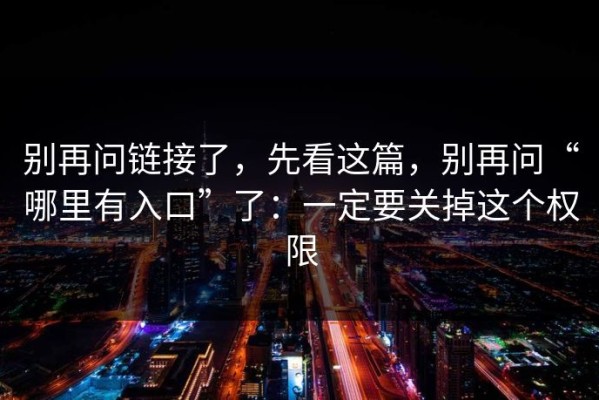 别再问链接了，先看这篇，别再问“哪里有入口”了：一定要关掉这个权限