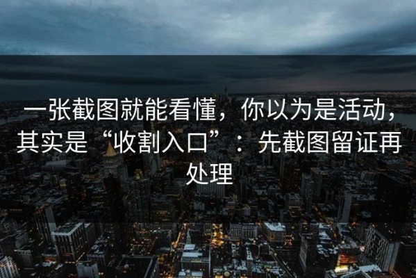 一张截图就能看懂，你以为是活动，其实是“收割入口”：先截图留证再处理