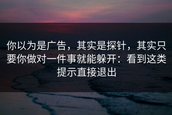 你以为是广告，其实是探针，其实只要你做对一件事就能躲开：看到这类提示直接退出