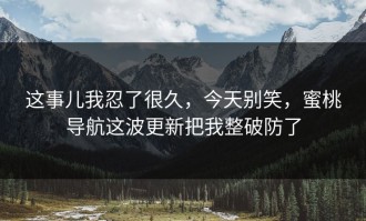 这事儿我忍了很久，今天别笑，蜜桃导航这波更新把我整破防了