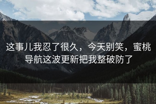 这事儿我忍了很久，今天别笑，蜜桃导航这波更新把我整破防了