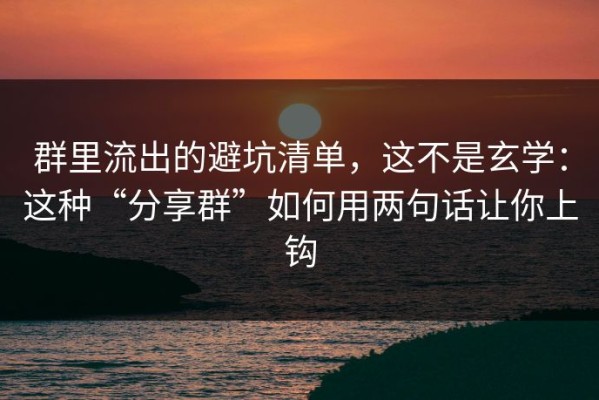 群里流出的避坑清单，这不是玄学：这种“分享群”如何用两句话让你上钩