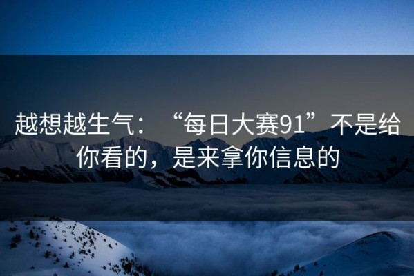越想越生气：“每日大赛91”不是给你看的，是来拿你信息的