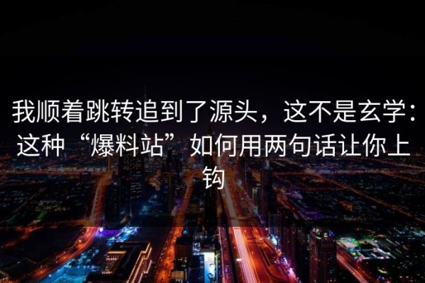 我顺着跳转追到了源头，这不是玄学：这种“爆料站”如何用两句话让你上钩