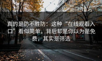 真的是防不胜防：这种“在线观看入口”看似简单，背后却是你以为是免费，其实是筛选