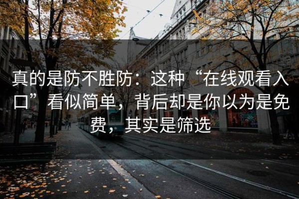 真的是防不胜防：这种“在线观看入口”看似简单，背后却是你以为是免费，其实是筛选