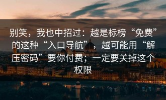 别笑，我也中招过：越是标榜“免费”的这种“入口导航”，越可能用“解压密码”要你付费；一定要关掉这个权限