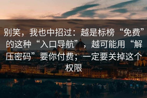 别笑，我也中招过：越是标榜“免费”的这种“入口导航”，越可能用“解压密码”要你付费；一定要关掉这个权限