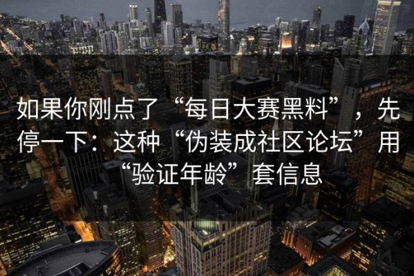 如果你刚点了“每日大赛黑料”，先停一下：这种“伪装成社区论坛”用“验证年龄”套信息