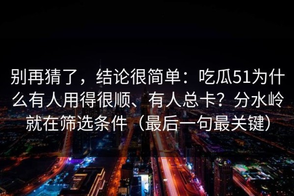 别再猜了，结论很简单：吃瓜51为什么有人用得很顺、有人总卡？分水岭就在筛选条件（最后一句最关键）