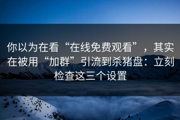 你以为在看“在线免费观看”，其实在被用“加群”引流到杀猪盘：立刻检查这三个设置