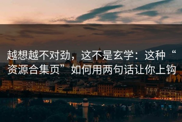 越想越不对劲，这不是玄学：这种“资源合集页”如何用两句话让你上钩