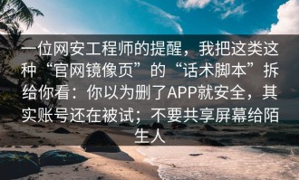 一位网安工程师的提醒，我把这类这种“官网镜像页”的“话术脚本”拆给你看：你以为删了APP就安全，其实账号还在被试；不要共享屏幕给陌生人