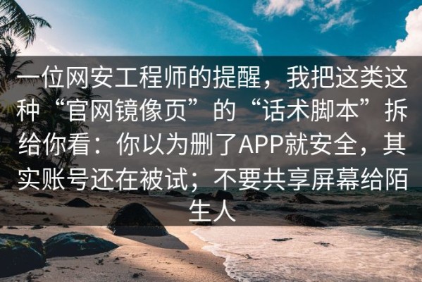 一位网安工程师的提醒，我把这类这种“官网镜像页”的“话术脚本”拆给你看：你以为删了APP就安全，其实账号还在被试；不要共享屏幕给陌生人