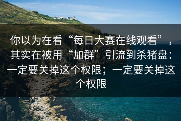 你以为在看“每日大赛在线观看”，其实在被用“加群”引流到杀猪盘：一定要关掉这个权限；一定要关掉这个权限