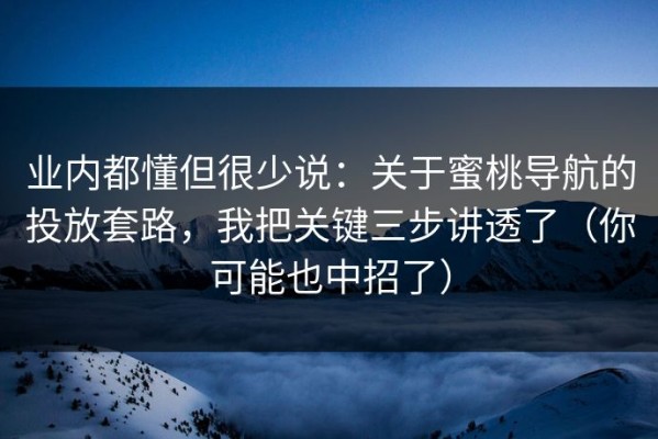 业内都懂但很少说：关于蜜桃导航的投放套路，我把关键三步讲透了（你可能也中招了）