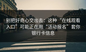 别把好奇心交出去：这种“在线观看入口”可能正在用“活动报名”套你银行卡信息