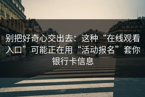 别把好奇心交出去：这种“在线观看入口”可能正在用“活动报名”套你银行卡信息