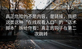 真正危险的不是内容，是链接，我把这类这种“在线观看入口”的“话术脚本”拆给你看：真正的钩子在第二次跳转