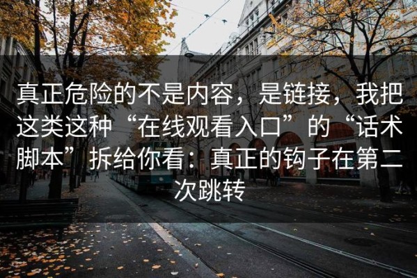真正危险的不是内容，是链接，我把这类这种“在线观看入口”的“话术脚本”拆给你看：真正的钩子在第二次跳转