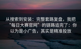从搜索到安装：完整套路复盘，我把“每日大赛官网”的链路追完了：你以为是小广告，其实是精准投放